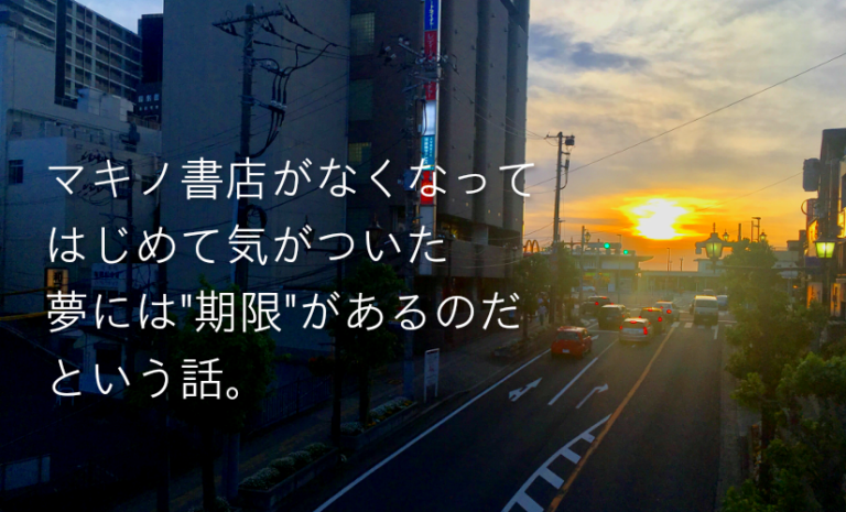 マキノ書店がなくなってはじめて気がついた、夢には”期限”があるのだという話。